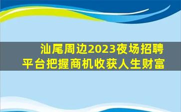 汕尾周边2023夜场招聘平台把握商机收获人生财富